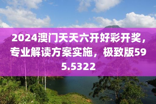 2024澳门天天六开好彩开奖，专业解读方案实施，极致版595.5322