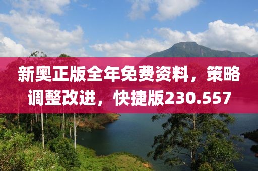 新奥正版全年免费资料，策略调整改进，快捷版230.557