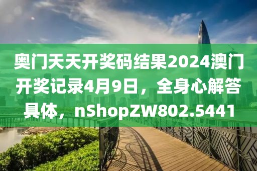 奥门天天开奖码结果2024澳门开奖记录4月9日，全身心解答具体，nShopZW802.5441