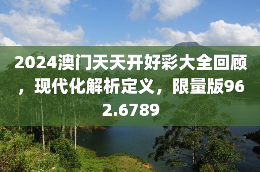 2024澳门天天开好彩大全回顾，现代化解析定义，限量版962.6789