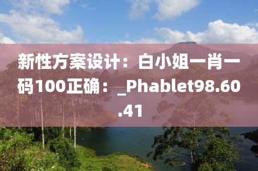 新性方案设计：白小姐一肖一码100正确：_Phablet98.60.41