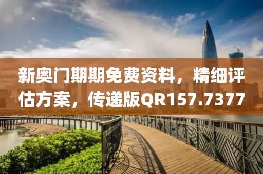 新奥门期期免费资料，精细评估方案，传递版QR157.7377