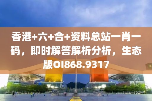 香港+六+合+资料总站一肖一码，即时解答解析分析，生态版OI868.9317