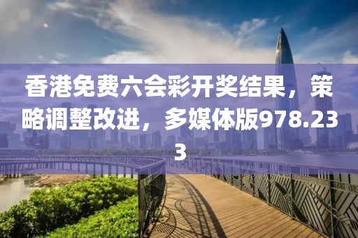 香港免费六会彩开奖结果，策略调整改进，多媒体版978.233