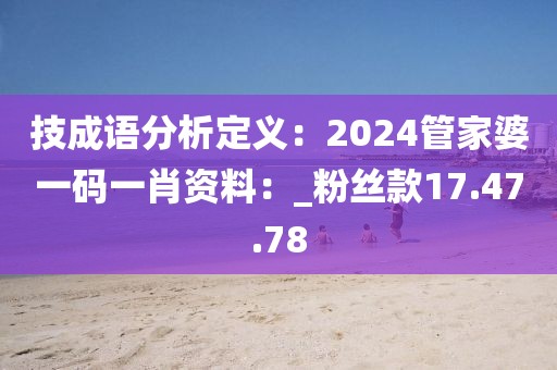 技成语分析定义：2024管家婆一码一肖资料：_粉丝款17.47.78