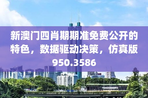 新澳门四肖期期准免费公开的特色，数据驱动决策，仿真版950.3586