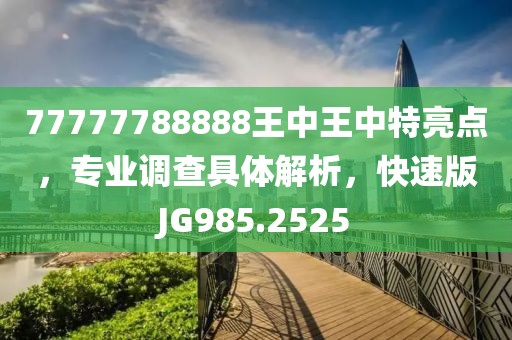 77777788888王中王中特亮点，专业调查具体解析，快速版JG985.2525