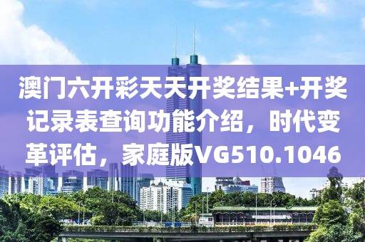 澳门六开彩天天开奖结果+开奖记录表查询功能介绍，时代变革评估，家庭版VG510.1046