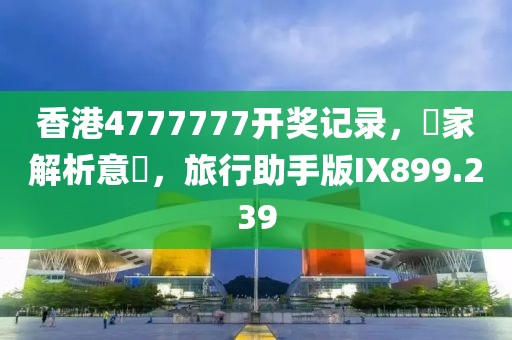 香港4777777开奖记录，專家解析意見，旅行助手版IX899.239