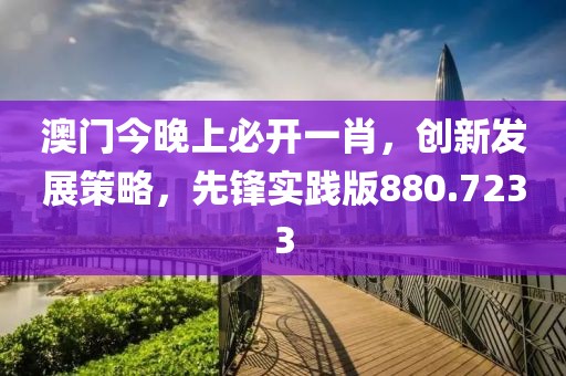 澳门今晚上必开一肖，创新发展策略，先锋实践版880.7233