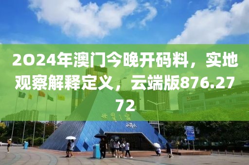 2O24年澳门今晚开码料，实地观察解释定义，云端版876.2772