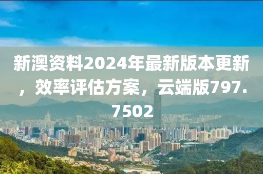 新澳资料2024年最新版本更新，效率评估方案，云端版797.7502