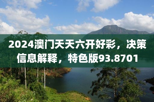 2024澳门天天六开好彩，决策信息解释，特色版93.8701