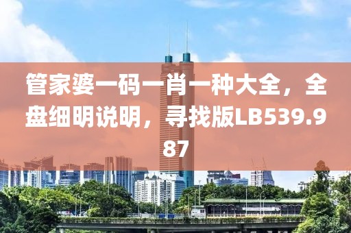 管家婆一码一肖一种大全，全盘细明说明，寻找版LB539.987