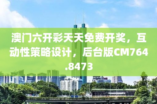 澳门六开彩天天免费开奖，互动性策略设计，后台版CM764.8473