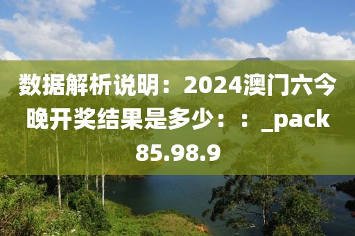 数据解析说明：2024澳门六今晚开奖结果是多少：：_pack85.98.9