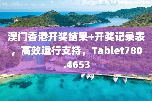 澳门香港开奖结果+开奖记录表，高效运行支持，Tablet780.4653