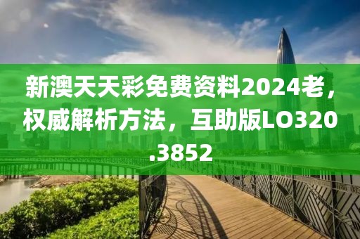 新澳天天彩免费资料2024老，权威解析方法，互助版LO320.3852