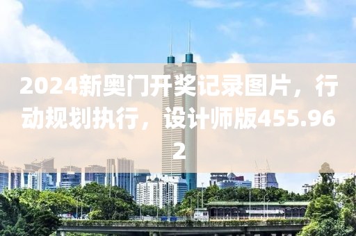 2024新奥门开奖记录图片，行动规划执行，设计师版455.962