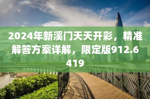 2024年新溪门天天开彩，精准解答方案详解，限定版912.6419