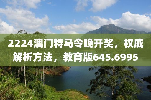 2224澳门特马令晚开奖，权威解析方法，教育版645.6995