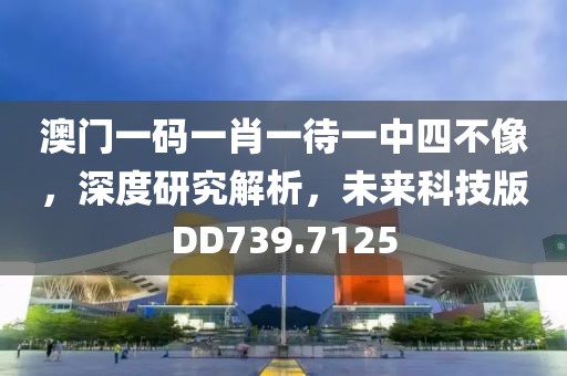 澳门一码一肖一待一中四不像，深度研究解析，未来科技版DD739.7125