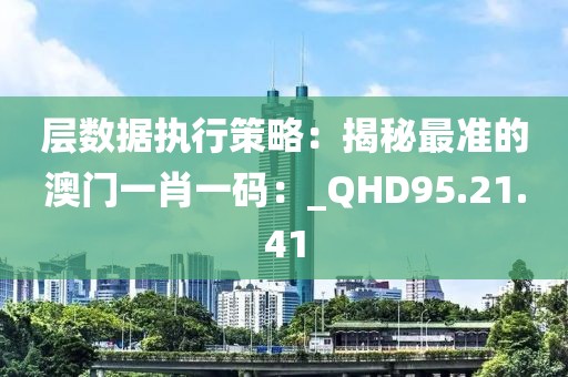 层数据执行策略：揭秘最准的澳门一肖一码：_QHD95.21.41