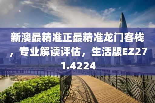 新澳最精准正最精准龙门客栈，专业解读评估，生活版EZ271.4224