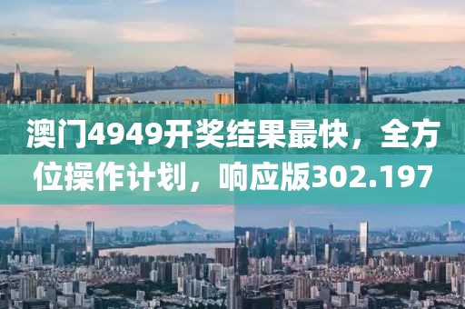 澳门4949开奖结果最快，全方位操作计划，响应版302.197