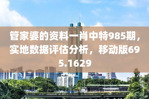 管家婆的资料一肖中特985期，实地数据评估分析，移动版695.1629