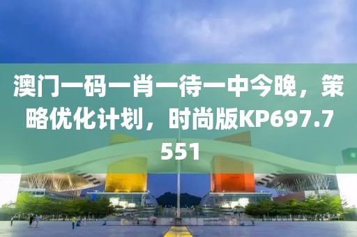 澳门一码一肖一待一中今晚，策略优化计划，时尚版KP697.7551