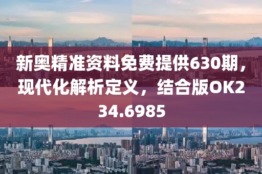 新奥精准资料免费提供630期，现代化解析定义，结合版OK234.6985