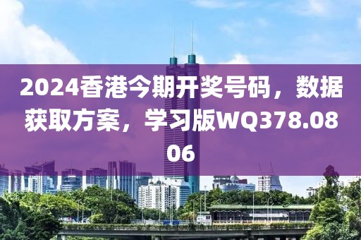 2024香港今期开奖号码，数据获取方案，学习版WQ378.0806