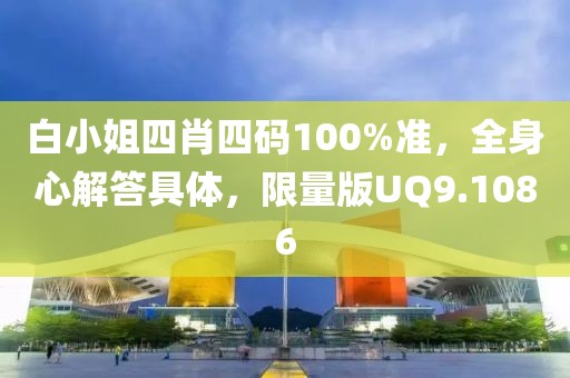 白小姐四肖四码100%准，全身心解答具体，限量版UQ9.1086