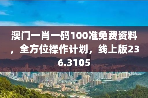 澳门一肖一码100准免费资料，全方位操作计划，线上版236.3105