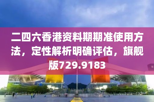 二四六香港资料期期准使用方法，定性解析明确评估，旗舰版729.9183