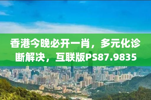 香港今晚必开一肖，多元化诊断解决，互联版PS87.9835