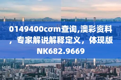 0149400cσm查询,澳彩资料，专家解说解释定义，体现版NK682.9669