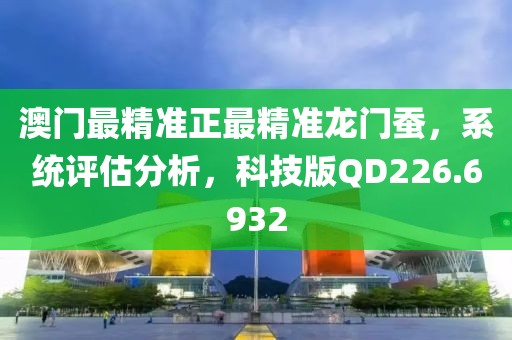 澳门最精准正最精准龙门蚕，系统评估分析，科技版QD226.6932