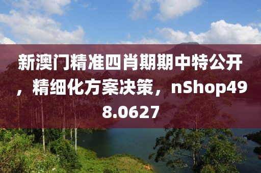 新澳门精准四肖期期中特公开，精细化方案决策，nShop498.0627