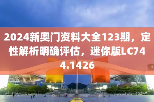 2024新奥门资料大全123期，定性解析明确评估，迷你版LC744.1426