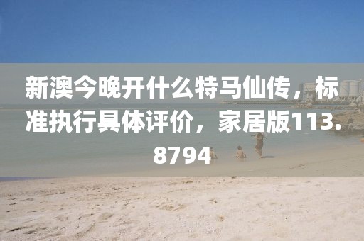 新澳今晚开什么特马仙传，标准执行具体评价，家居版113.8794