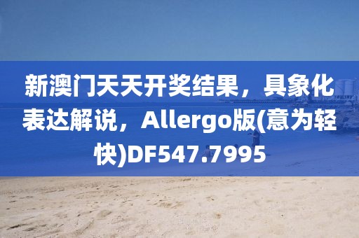 新澳门天天开奖结果，具象化表达解说，Allergo版(意为轻快)DF547.7995