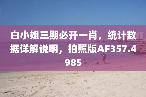 白小姐三期必开一肖，统计数据详解说明，拍照版AF357.4985