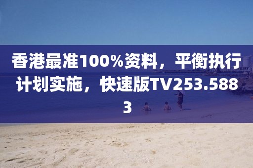 香港最准100%资料，平衡执行计划实施，快速版TV253.5883