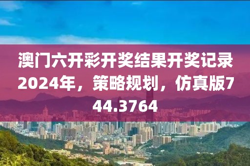 澳门六开彩开奖结果开奖记录2024年，策略规划，仿真版744.3764