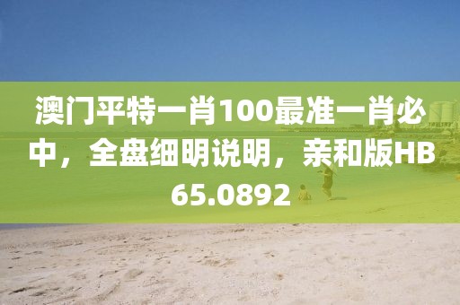 澳门平特一肖100最准一肖必中，全盘细明说明，亲和版HB65.0892