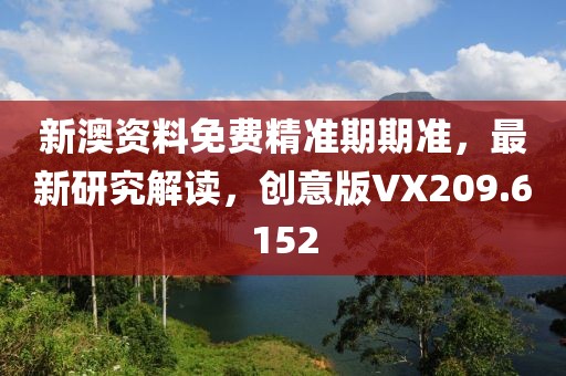 新澳资料免费精准期期准，最新研究解读，创意版VX209.6152