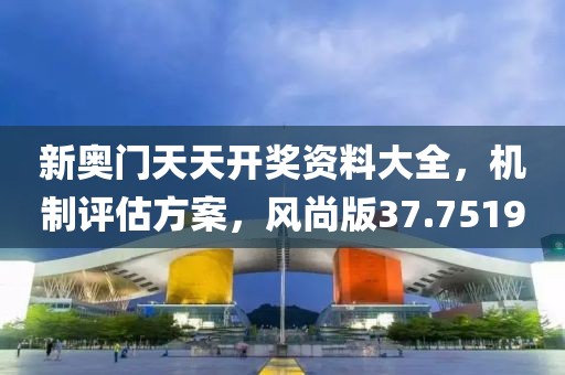 新奥门天天开奖资料大全，机制评估方案，风尚版37.7519