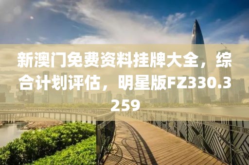 新澳门免费资料挂牌大全，综合计划评估，明星版FZ330.3259